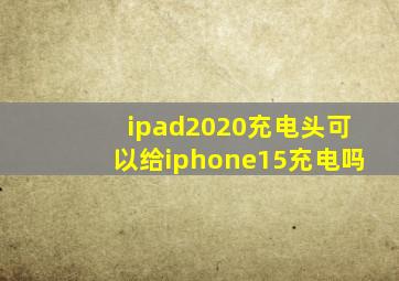 ipad2020充电头可以给iphone15充电吗