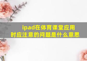 ipad在体育课堂应用时应注意的问题是什么意思