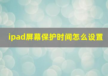 ipad屏幕保护时间怎么设置