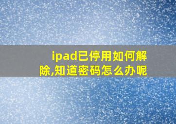 ipad已停用如何解除,知道密码怎么办呢