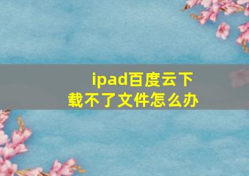 ipad百度云下载不了文件怎么办