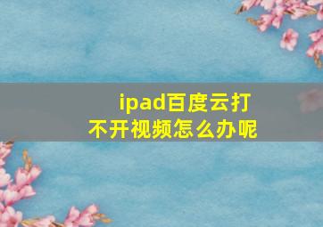 ipad百度云打不开视频怎么办呢