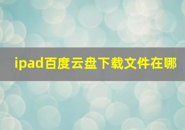 ipad百度云盘下载文件在哪