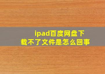 ipad百度网盘下载不了文件是怎么回事