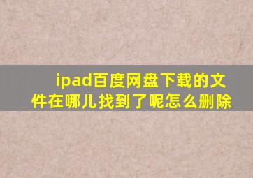 ipad百度网盘下载的文件在哪儿找到了呢怎么删除