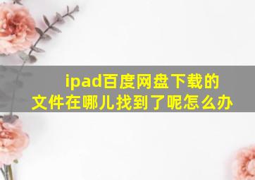 ipad百度网盘下载的文件在哪儿找到了呢怎么办