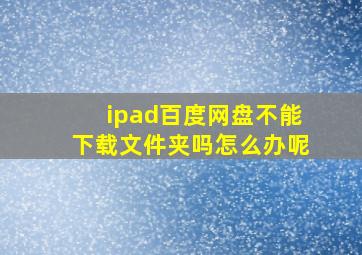 ipad百度网盘不能下载文件夹吗怎么办呢