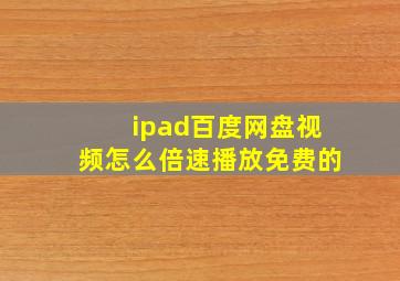 ipad百度网盘视频怎么倍速播放免费的