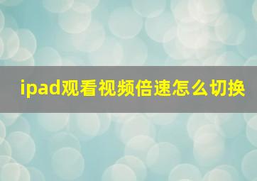 ipad观看视频倍速怎么切换