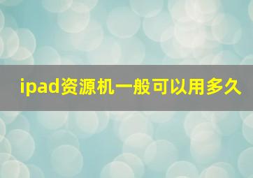 ipad资源机一般可以用多久