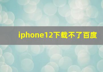 iphone12下载不了百度