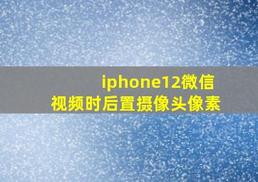 iphone12微信视频时后置摄像头像素