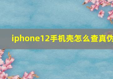 iphone12手机壳怎么查真伪