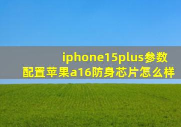 iphone15plus参数配置苹果a16防身芯片怎么样