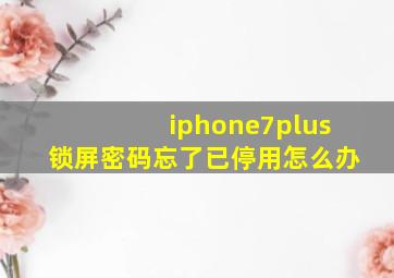 iphone7plus锁屏密码忘了已停用怎么办