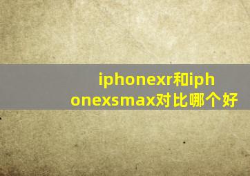 iphonexr和iphonexsmax对比哪个好