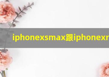 iphonexsmax跟iphonexr哪个好