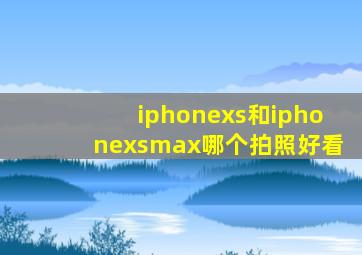 iphonexs和iphonexsmax哪个拍照好看