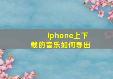 iphone上下载的音乐如何导出