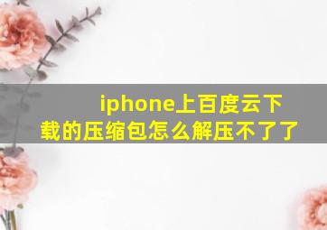 iphone上百度云下载的压缩包怎么解压不了了