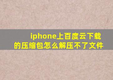 iphone上百度云下载的压缩包怎么解压不了文件