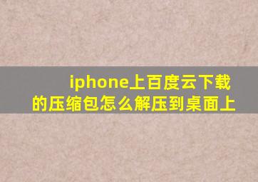 iphone上百度云下载的压缩包怎么解压到桌面上