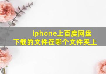 iphone上百度网盘下载的文件在哪个文件夹上