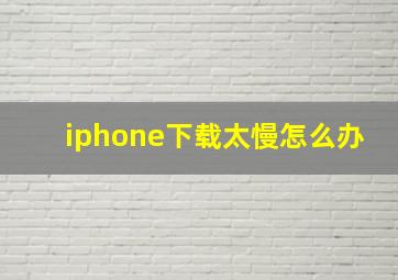 iphone下载太慢怎么办