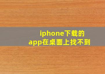 iphone下载的app在桌面上找不到