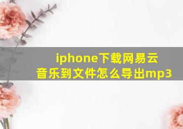 iphone下载网易云音乐到文件怎么导出mp3