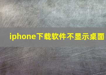 iphone下载软件不显示桌面