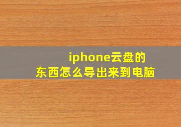 iphone云盘的东西怎么导出来到电脑