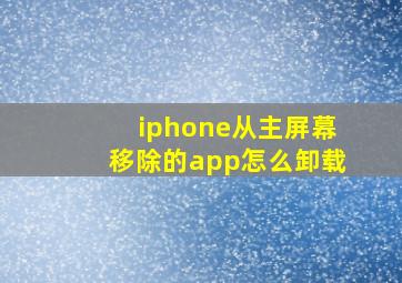 iphone从主屏幕移除的app怎么卸载