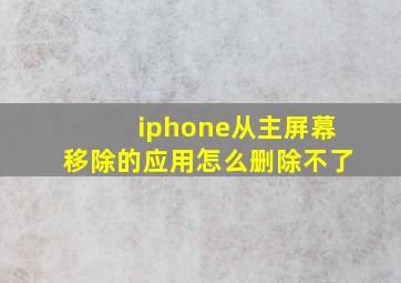 iphone从主屏幕移除的应用怎么删除不了