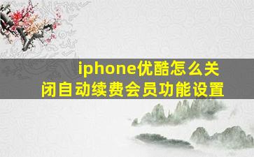 iphone优酷怎么关闭自动续费会员功能设置