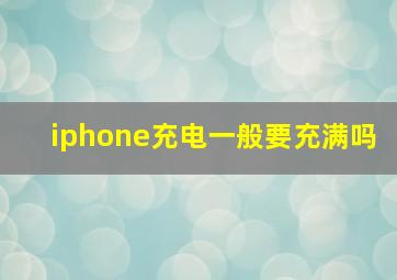 iphone充电一般要充满吗