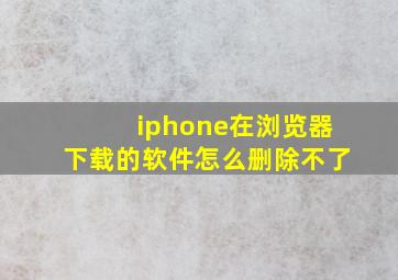 iphone在浏览器下载的软件怎么删除不了