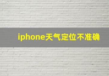 iphone天气定位不准确