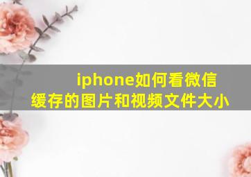 iphone如何看微信缓存的图片和视频文件大小