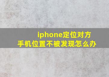 iphone定位对方手机位置不被发现怎么办