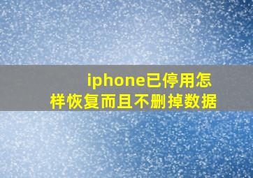 iphone已停用怎样恢复而且不删掉数据