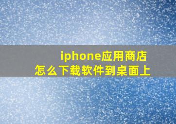 iphone应用商店怎么下载软件到桌面上