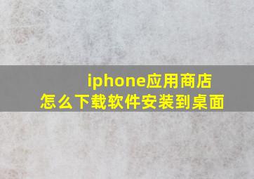 iphone应用商店怎么下载软件安装到桌面