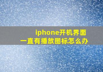 iphone开机界面一直有播放图标怎么办