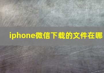 iphone微信下载的文件在哪