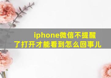 iphone微信不提醒了打开才能看到怎么回事儿