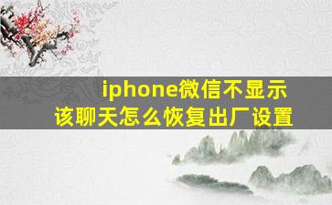 iphone微信不显示该聊天怎么恢复出厂设置