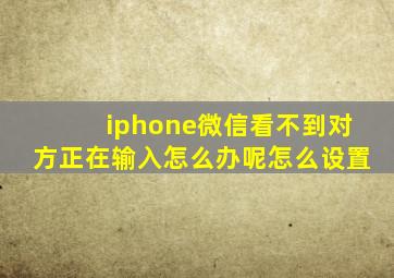 iphone微信看不到对方正在输入怎么办呢怎么设置