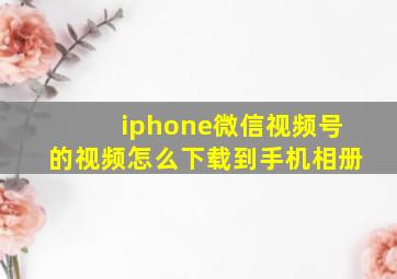 iphone微信视频号的视频怎么下载到手机相册