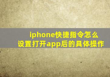 iphone快捷指令怎么设置打开app后的具体操作